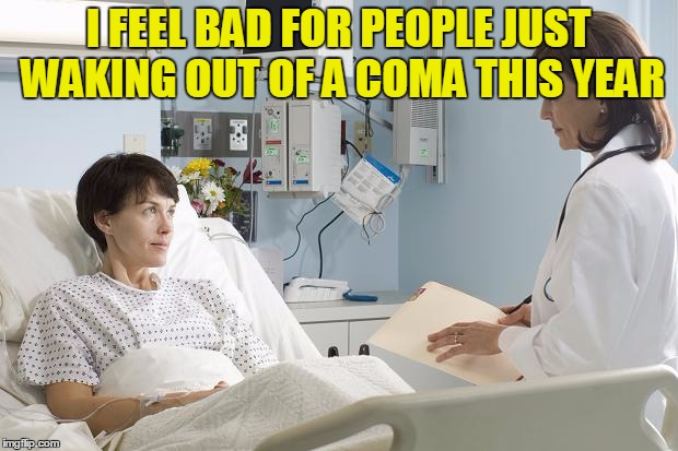Coma | I FEEL BAD FOR PEOPLE JUST WAKING OUT OF A COMA THIS YEAR | image tagged in coma | made w/ Imgflip meme maker