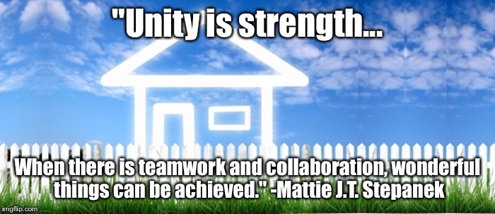 Real Estate | "Unity is strength... When there is teamwork and collaboration, wonderful things can be achieved." -Mattie J.T. Stepanek | image tagged in real estate | made w/ Imgflip meme maker