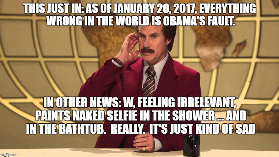 This Just In! | THIS JUST IN: AS OF JANUARY 20, 2017, EVERYTHING WRONG IN THE WORLD IS OBAMA'S FAULT. IN OTHER NEWS: W, FEELING IRRELEVANT, PAINTS NAKED SELFIE IN THE SHOWER ... AND IN THE BATHTUB.  REALLY.  IT'S JUST KIND OF SAD | image tagged in this just in | made w/ Imgflip meme maker