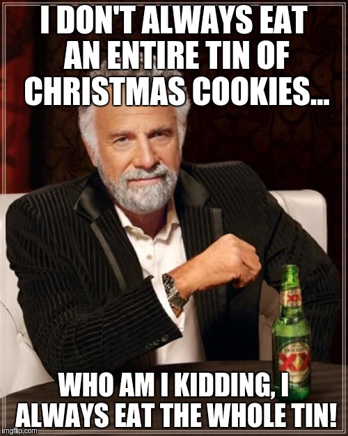 The Most Interesting Man In The World Meme | I DON'T ALWAYS EAT AN ENTIRE TIN OF CHRISTMAS COOKIES... WHO AM I KIDDING, I ALWAYS EAT THE WHOLE TIN! | image tagged in memes,the most interesting man in the world | made w/ Imgflip meme maker