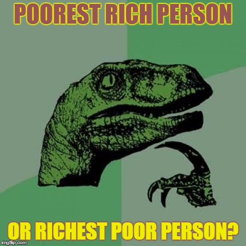 Philosoraptor | POOREST RICH PERSON; OR RICHEST POOR PERSON? | image tagged in memes,philosoraptor | made w/ Imgflip meme maker