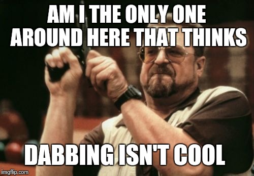 Am I The Only One Around Here Meme | AM I THE ONLY ONE AROUND HERE THAT THINKS; DABBING ISN'T COOL | image tagged in memes,am i the only one around here | made w/ Imgflip meme maker