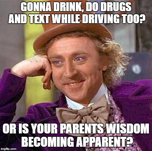 Creepy Condescending Wonka Meme | GONNA DRINK, DO DRUGS AND TEXT WHILE DRIVING TOO? OR IS YOUR PARENTS WISDOM BECOMING APPARENT? | image tagged in memes,creepy condescending wonka | made w/ Imgflip meme maker