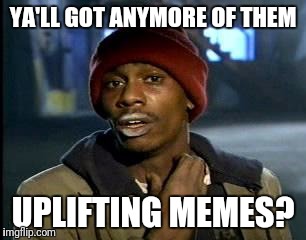 Y'all Got Any More Of That Meme | YA'LL GOT ANYMORE OF THEM UPLIFTING MEMES? | image tagged in memes,yall got any more of | made w/ Imgflip meme maker