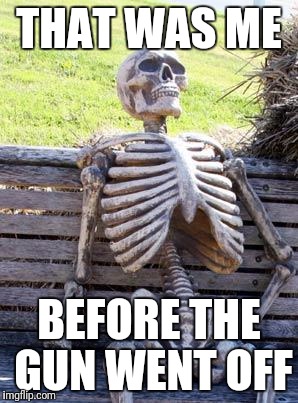 Waiting Skeleton Meme | THAT WAS ME BEFORE THE GUN WENT OFF | image tagged in memes,waiting skeleton | made w/ Imgflip meme maker