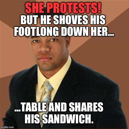 Successful Black Man Meme | SHE PROTESTS! BUT HE SHOVES HIS FOOTLONG DOWN HER... ...TABLE AND SHARES HIS SANDWICH. | image tagged in memes,successful black man,funny | made w/ Imgflip meme maker