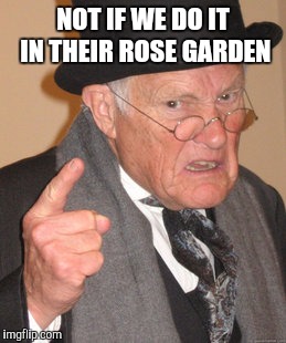 Back In My Day Meme | NOT IF WE DO IT IN THEIR ROSE GARDEN | image tagged in memes,back in my day | made w/ Imgflip meme maker