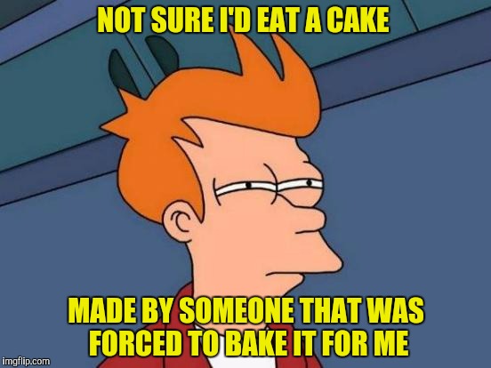 Confucius say, "Don't piss off the waiter" | NOT SURE I'D EAT A CAKE; MADE BY SOMEONE THAT WAS FORCED TO BAKE IT FOR ME | image tagged in memes,futurama fry,cake | made w/ Imgflip meme maker