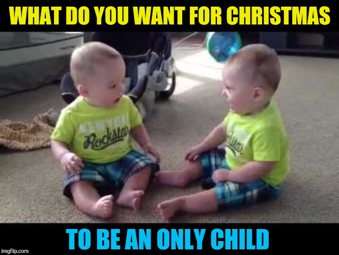 Sibling rivalry Christmas wish | WHAT DO YOU WANT FOR CHRISTMAS; TO BE AN ONLY CHILD | image tagged in twin sibs,christmas,sibling rivalry | made w/ Imgflip meme maker