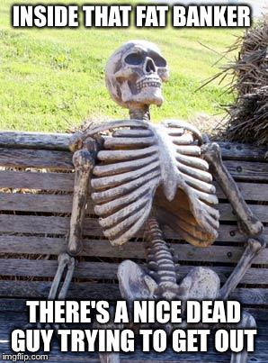 Waiting Skeleton Meme | INSIDE THAT FAT BANKER THERE'S A NICE DEAD GUY TRYING TO GET OUT | image tagged in memes,waiting skeleton | made w/ Imgflip meme maker