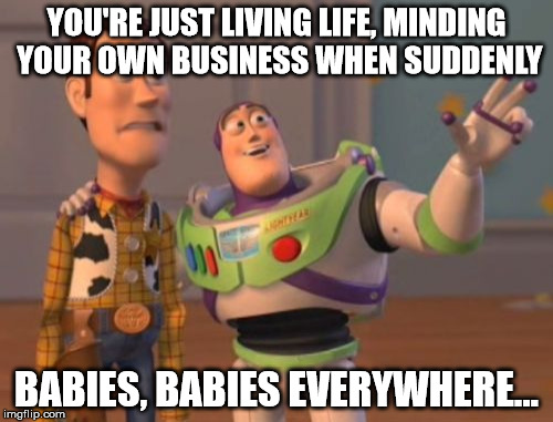 Babies Everywhere | YOU'RE JUST LIVING LIFE, MINDING YOUR OWN BUSINESS WHEN SUDDENLY; BABIES, BABIES EVERYWHERE... | image tagged in babies,life,babies everywhere,x x everywhere | made w/ Imgflip meme maker