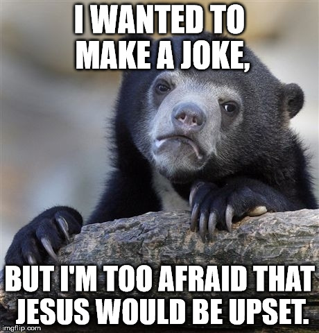 Confession Bear Meme | I WANTED TO MAKE A JOKE, BUT I'M TOO AFRAID THAT JESUS WOULD BE UPSET. | image tagged in memes,confession bear | made w/ Imgflip meme maker