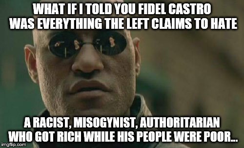 Matrix Morpheus | WHAT IF I TOLD YOU FIDEL CASTRO WAS EVERYTHING THE LEFT CLAIMS TO HATE; A RACIST, MISOGYNIST, AUTHORITARIAN WHO GOT RICH WHILE HIS PEOPLE WERE POOR... | image tagged in memes,matrix morpheus | made w/ Imgflip meme maker