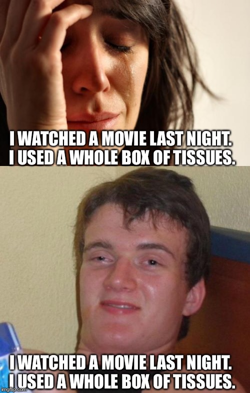 Context is important. | I WATCHED A MOVIE LAST NIGHT. I USED A WHOLE BOX OF TISSUES. I WATCHED A MOVIE LAST NIGHT. I USED A WHOLE BOX OF TISSUES. | image tagged in first world problems,10 guy | made w/ Imgflip meme maker