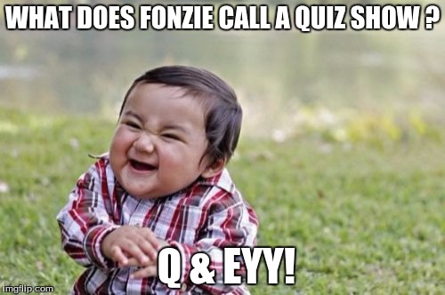 Evil Toddler Meme | WHAT DOES FONZIE CALL A QUIZ SHOW ? Q & EYY! | image tagged in memes,evil toddler | made w/ Imgflip meme maker
