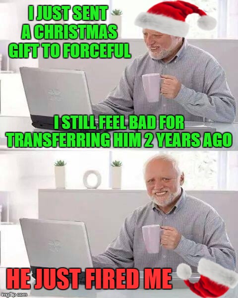 I JUST SENT A CHRISTMAS GIFT TO FORCEFUL I STILL FEEL BAD FOR TRANSFERRING HIM 2 YEARS AGO HE JUST FIRED ME | made w/ Imgflip meme maker