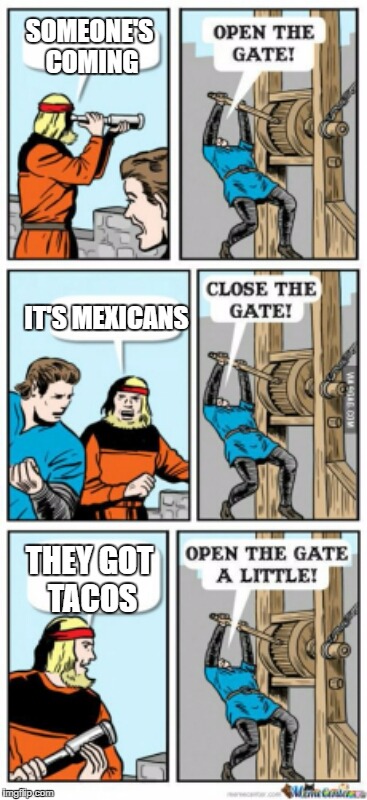 This season on the United states of Trump! | SOMEONE'S COMING; IT'S MEXICANS; THEY GOT TACOS | image tagged in open the gate a little,donald trump,president,dank memes,funny memes,memes | made w/ Imgflip meme maker