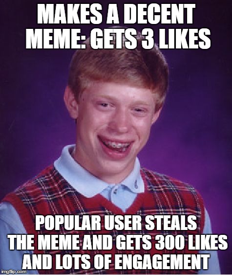 Bad Luck Brian | MAKES A DECENT MEME: GETS 3 LIKES; POPULAR USER STEALS THE MEME AND GETS 300 LIKES AND LOTS OF ENGAGEMENT | image tagged in memes,bad luck brian | made w/ Imgflip meme maker