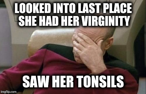 Captain Picard Facepalm Meme | LOOKED INTO LAST PLACE SHE HAD HER VIRGINITY SAW HER TONSILS | image tagged in memes,captain picard facepalm | made w/ Imgflip meme maker