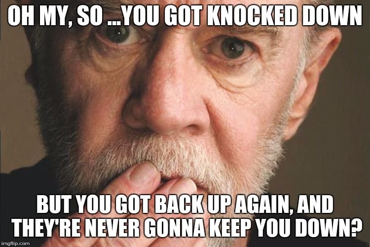 George Carlin | OH MY, SO ...YOU GOT KNOCKED DOWN BUT YOU GOT BACK UP AGAIN, AND THEY'RE NEVER GONNA KEEP YOU DOWN? | image tagged in george carlin | made w/ Imgflip meme maker