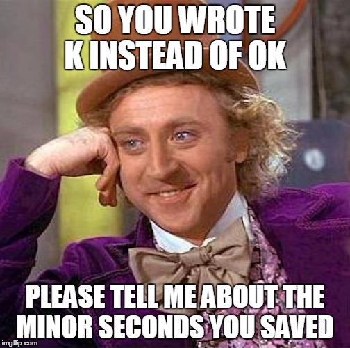 Creepy Condescending Wonka | SO YOU WROTE K INSTEAD OF OK; PLEASE TELL ME ABOUT THE MINOR SECONDS YOU SAVED | image tagged in memes,creepy condescending wonka | made w/ Imgflip meme maker
