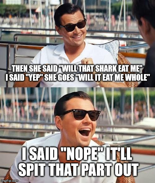 Leonardo Dicaprio Wolf Of Wall Street Meme | THEN SHE SAID "WILL THAT SHARK EAT ME" I SAID "YEP" SHE GOES "WILL IT EAT ME WHOLE"; I SAID "NOPE" IT'LL SPIT THAT PART OUT | image tagged in memes,leonardo dicaprio wolf of wall street | made w/ Imgflip meme maker