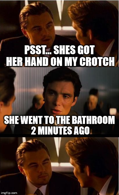Inception Meme | PSST... SHES GOT HER HAND ON MY CROTCH; SHE WENT TO THE BATHROOM 2 MINUTES AGO | image tagged in memes,inception | made w/ Imgflip meme maker