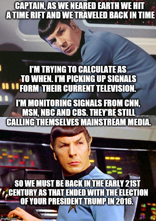 When the Present becomes the Past | CAPTAIN, AS WE NEARED EARTH WE HIT A TIME RIFT AND WE TRAVELED BACK IN TIME; I'M TRYING TO CALCULATE AS TO WHEN. I'M PICKING UP SIGNALS FORM  THEIR CURRENT TELEVISION. I'M MONITORING SIGNALS FROM CNN, MSN, NBC AND CBS. THEY'RE STILL CALLING THEMSELVES MAINSTREAM MEDIA. SO WE MUST BE BACK IN THE EARLY 21ST CENTURY AS THAT ENDED WITH THE ELECTION OF YOUR PRESIDENT TRUMP IN 2016. | image tagged in memes,media bias,cnn,mainstream media,donald trump approves,election 2016 aftermath | made w/ Imgflip meme maker