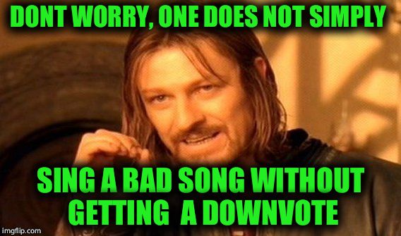 One Does Not Simply | DONT WORRY, ONE DOES NOT SIMPLY; SING A BAD SONG WITHOUT GETTING  A DOWNVOTE | image tagged in memes,one does not simply | made w/ Imgflip meme maker