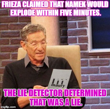 Maury Lie Detector | FRIEZA CLAIMED THAT NAMEK WOULD EXPLODE WITHIN FIVE MINUTES. THE LIE DETECTOR DETERMINED THAT WAS A LIE. | image tagged in memes,maury lie detector | made w/ Imgflip meme maker