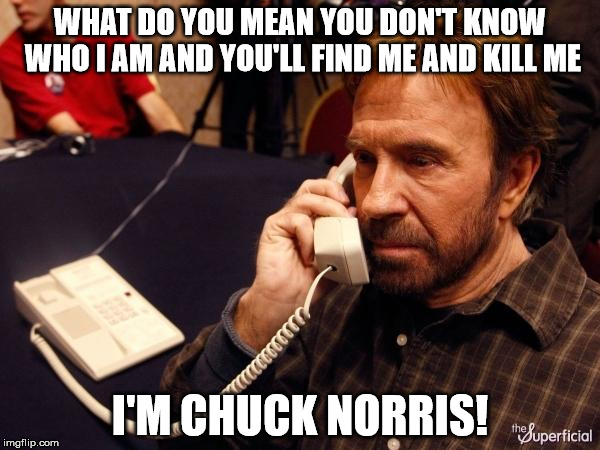 Chuck Norris Phone Meme | WHAT DO YOU MEAN YOU DON'T KNOW WHO I AM AND YOU'LL FIND ME AND KILL ME; I'M CHUCK NORRIS! | image tagged in memes,chuck norris phone,chuck norris | made w/ Imgflip meme maker
