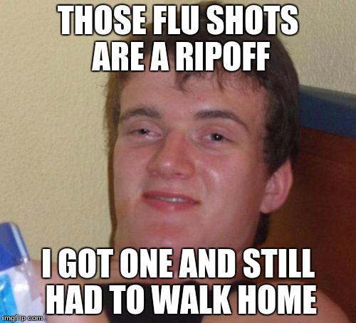 10 Guy Meme | THOSE FLU SHOTS ARE A RIPOFF; I GOT ONE AND STILL HAD TO WALK HOME | image tagged in memes,10 guy | made w/ Imgflip meme maker