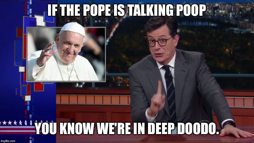 IF THE POPE IS TALKING POOP; YOU KNOW WE'RE IN DEEP DOODO. | image tagged in stephen colberts quotes | made w/ Imgflip meme maker