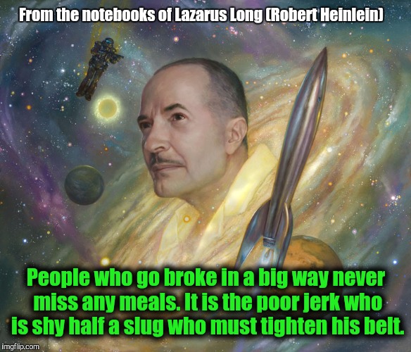 Go for broke, if you can afford it |  From the notebooks of Lazarus Long (Robert Heinlein); People who go broke in a big way never miss any meals. It is the poor jerk who is shy half a slug who must tighten his belt. | image tagged in robert heinlein,lazarus long,going broke,bankruptcy,poverty | made w/ Imgflip meme maker