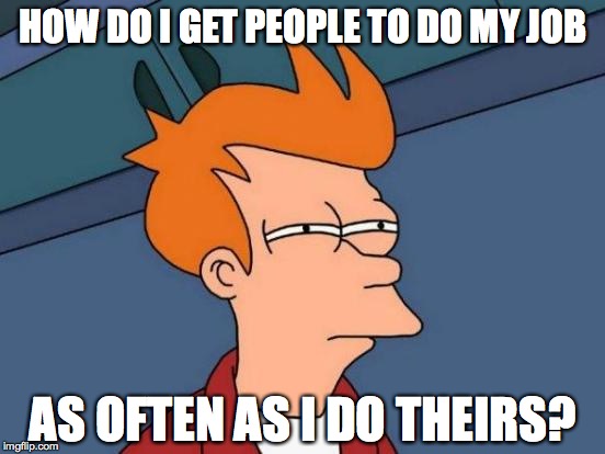 Futurama Fry | HOW DO I GET PEOPLE TO DO MY JOB; AS OFTEN AS I DO THEIRS? | image tagged in memes,futurama fry | made w/ Imgflip meme maker