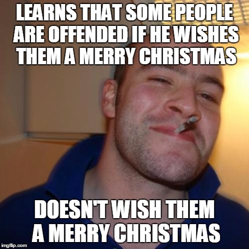 Sure, have an un-Merry Christmas if you so wish! | LEARNS THAT SOME PEOPLE ARE OFFENDED IF HE WISHES THEM A MERRY CHRISTMAS; DOESN'T WISH THEM A MERRY CHRISTMAS | image tagged in memes,good guy greg | made w/ Imgflip meme maker