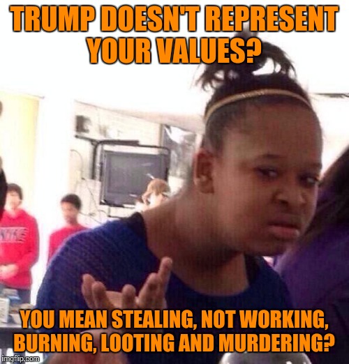 Black Girl Wat | TRUMP DOESN'T REPRESENT YOUR VALUES? YOU MEAN STEALING, NOT WORKING, BURNING, LOOTING AND MURDERING? | image tagged in memes,black girl wat | made w/ Imgflip meme maker