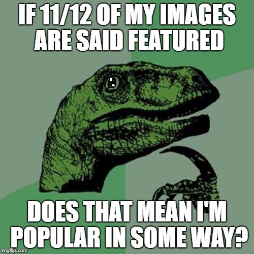 I really wonder... | IF 11/12 OF MY IMAGES ARE SAID FEATURED; DOES THAT MEAN I'M POPULAR IN SOME WAY? | image tagged in memes,philosoraptor,real question | made w/ Imgflip meme maker