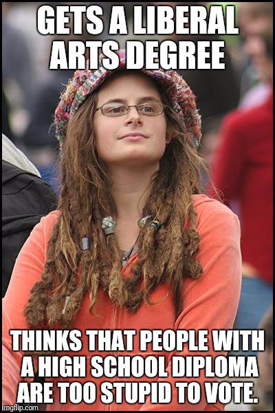 College Liberal Meme | GETS A LIBERAL ARTS DEGREE; THINKS THAT PEOPLE WITH A HIGH SCHOOL DIPLOMA ARE TOO STUPID TO VOTE. | image tagged in memes,college liberal | made w/ Imgflip meme maker