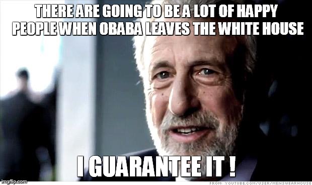 I Guarantee It Meme | THERE ARE GOING TO BE A LOT OF HAPPY PEOPLE WHEN OBABA LEAVES THE WHITE HOUSE; I GUARANTEE IT ! | image tagged in memes,i guarantee it | made w/ Imgflip meme maker