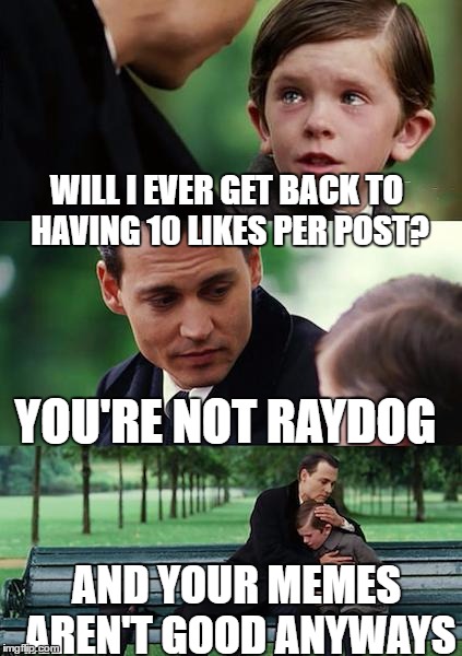 Remember That Time Span When Everything I Post Would Get At Least 100 Views and 5 Upvotes? Those Were the Good Days | WILL I EVER GET BACK TO HAVING 10 LIKES PER POST? YOU'RE NOT RAYDOG; AND YOUR MEMES AREN'T GOOD ANYWAYS | image tagged in memes,finding neverland | made w/ Imgflip meme maker