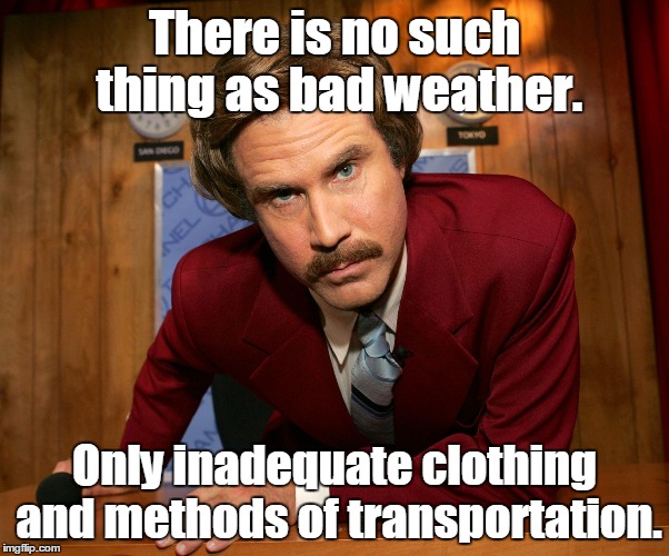 Pissed off Ron Burgundy |  There is no such thing as bad weather. Only inadequate clothing and methods of transportation. | image tagged in pissed off ron burgundy | made w/ Imgflip meme maker