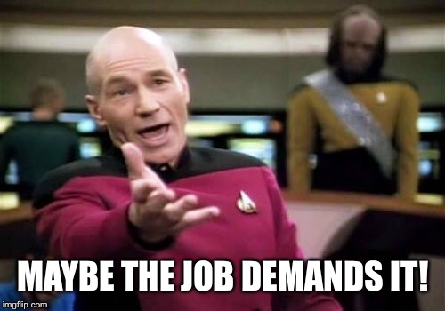 Picard Wtf Meme | MAYBE THE JOB DEMANDS IT! | image tagged in memes,picard wtf | made w/ Imgflip meme maker