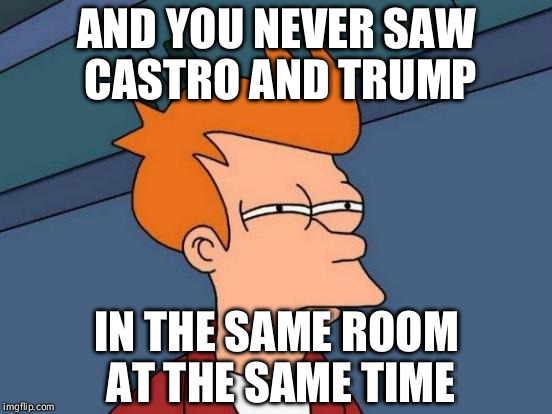Coincidence?  I think not. | AND YOU NEVER SAW CASTRO AND TRUMP; IN THE SAME ROOM AT THE SAME TIME | image tagged in memes,futurama fry | made w/ Imgflip meme maker
