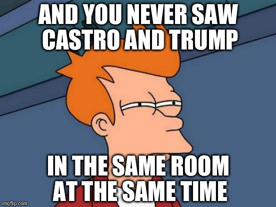 Coincidence?  I think not. | AND YOU NEVER SAW CASTRO AND TRUMP IN THE SAME ROOM AT THE SAME TIME | image tagged in memes,futurama fry | made w/ Imgflip meme maker