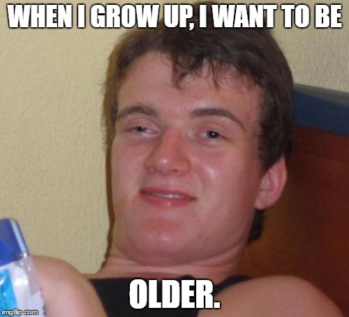 First things first: I need to grow up. | WHEN I GROW UP, I WANT TO BE; OLDER. | image tagged in memes,10 guy | made w/ Imgflip meme maker