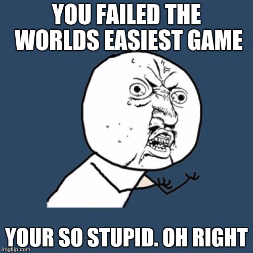 Y U No Meme | YOU FAILED THE WORLDS EASIEST GAME; YOUR SO STUPID. OH RIGHT | image tagged in memes,y u no | made w/ Imgflip meme maker