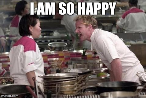 Angry Chef Gordon Ramsay Meme | I AM SO HAPPY | image tagged in memes,angry chef gordon ramsay | made w/ Imgflip meme maker