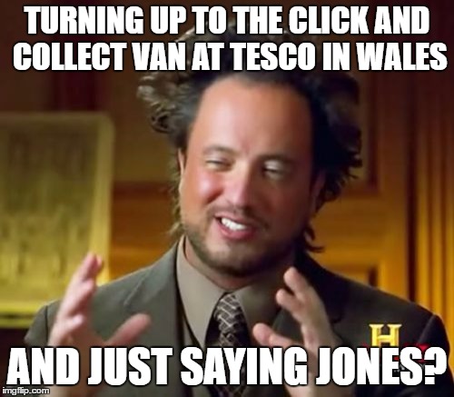 Tesco Click and collect | TURNING UP TO THE CLICK AND COLLECT VAN AT TESCO IN WALES; AND JUST SAYING JONES? | image tagged in memes,tesco,wales | made w/ Imgflip meme maker