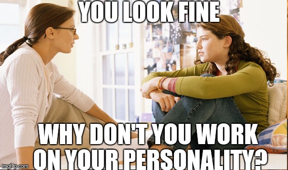 YOU LOOK FINE WHY DON'T YOU WORK ON YOUR PERSONALITY? | image tagged in mothers | made w/ Imgflip meme maker